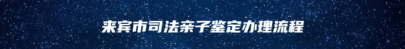 来宾市司法亲子鉴定办理流程