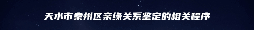 天水市秦州区亲缘关系鉴定的相关程序