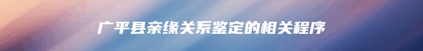 广平县亲缘关系鉴定的相关程序