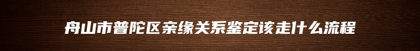 舟山市普陀区亲缘关系鉴定该走什么流程