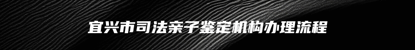 宜兴市司法亲子鉴定机构办理流程