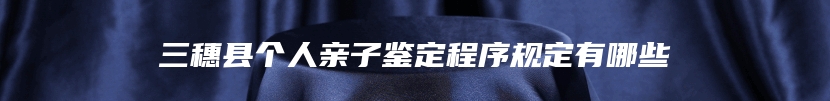 三穗县个人亲子鉴定程序规定有哪些