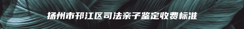 扬州市邗江区司法亲子鉴定收费标准