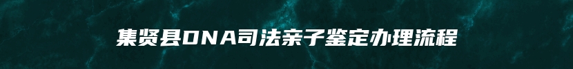 集贤县DNA司法亲子鉴定办理流程