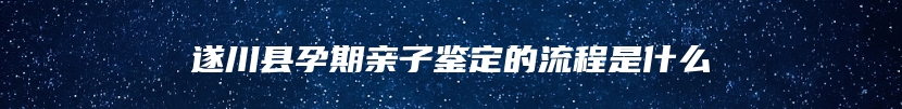 遂川县孕期亲子鉴定的流程是什么