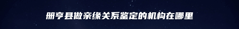册亨县做亲缘关系鉴定的机构在哪里