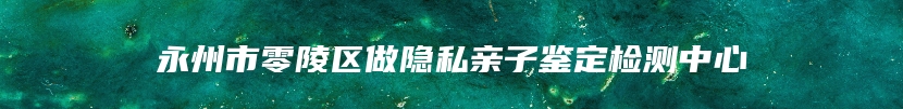 永州市零陵区做隐私亲子鉴定检测中心