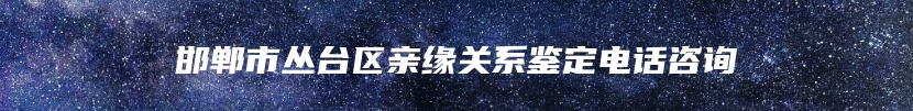 邯郸市丛台区亲缘关系鉴定电话咨询