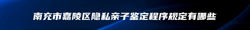 南充市嘉陵区隐私亲子鉴定程序规定有哪些