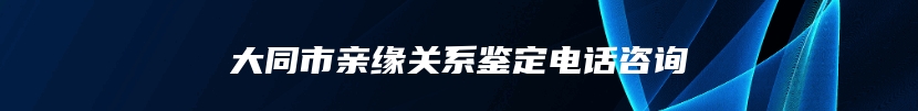 大同市亲缘关系鉴定电话咨询