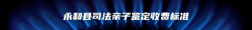 永和县司法亲子鉴定收费标准