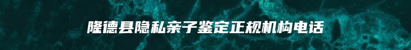 隆德县隐私亲子鉴定正规机构电话