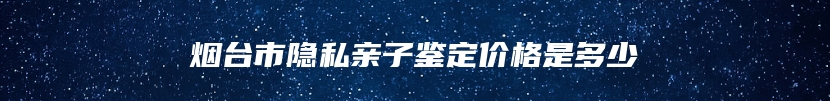 烟台市隐私亲子鉴定价格是多少