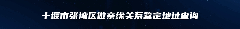 十堰市张湾区做亲缘关系鉴定地址查询