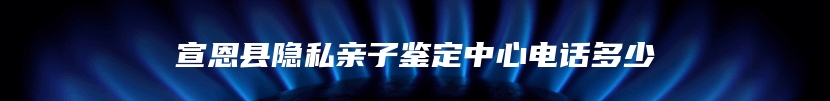 宣恩县隐私亲子鉴定中心电话多少