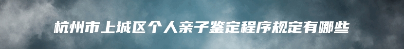 杭州市上城区个人亲子鉴定程序规定有哪些