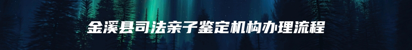 金溪县司法亲子鉴定机构办理流程