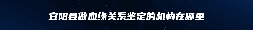 宜阳县做血缘关系鉴定的机构在哪里