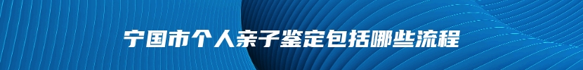 宁国市个人亲子鉴定包括哪些流程