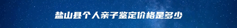 盐山县个人亲子鉴定价格是多少