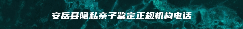 安岳县隐私亲子鉴定正规机构电话