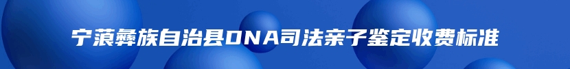 宁蒗彝族自治县DNA司法亲子鉴定收费标准