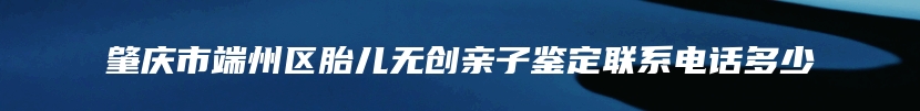 肇庆市端州区胎儿无创亲子鉴定联系电话多少