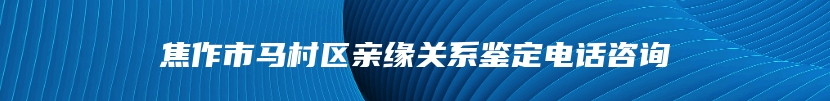 焦作市马村区亲缘关系鉴定电话咨询