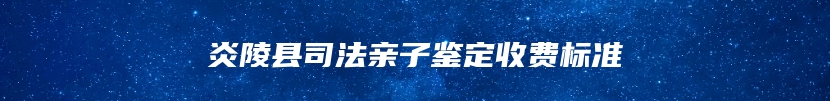 炎陵县司法亲子鉴定收费标准