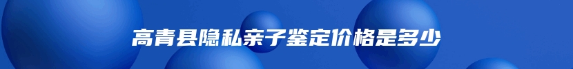 高青县隐私亲子鉴定价格是多少