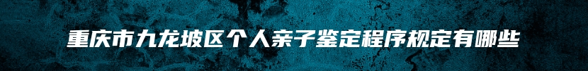 重庆市九龙坡区个人亲子鉴定程序规定有哪些