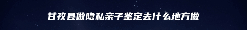 甘孜县做隐私亲子鉴定去什么地方做