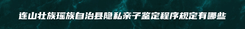 连山壮族瑶族自治县隐私亲子鉴定程序规定有哪些