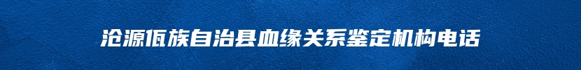 沧源佤族自治县血缘关系鉴定机构电话