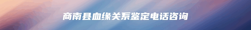 商南县血缘关系鉴定电话咨询