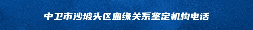 中卫市沙坡头区血缘关系鉴定机构电话