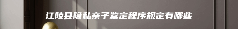 江陵县隐私亲子鉴定程序规定有哪些