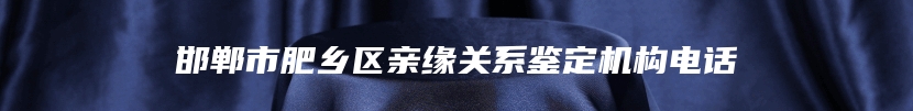 邯郸市肥乡区亲缘关系鉴定机构电话