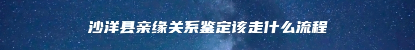 沙洋县亲缘关系鉴定该走什么流程