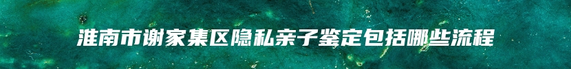 淮南市谢家集区隐私亲子鉴定包括哪些流程