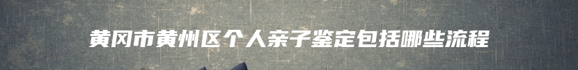 黄冈市黄州区个人亲子鉴定包括哪些流程
