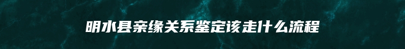 明水县亲缘关系鉴定该走什么流程