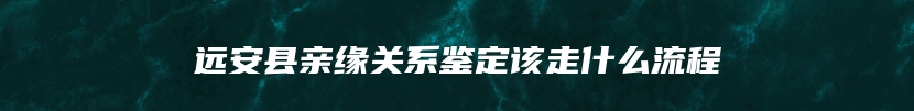 远安县亲缘关系鉴定该走什么流程