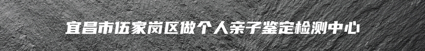 宜昌市伍家岗区做个人亲子鉴定检测中心