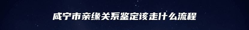 咸宁市亲缘关系鉴定该走什么流程