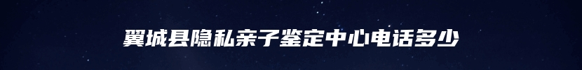 翼城县隐私亲子鉴定中心电话多少