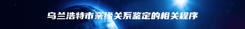 乌兰浩特市亲缘关系鉴定的相关程序