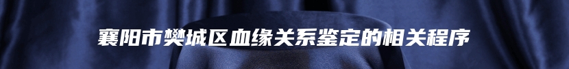 襄阳市樊城区血缘关系鉴定的相关程序