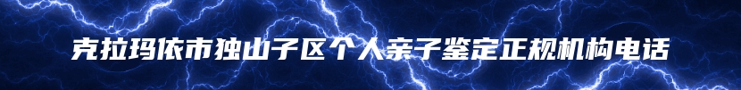 克拉玛依市独山子区个人亲子鉴定正规机构电话