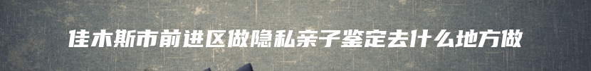 佳木斯市前进区做隐私亲子鉴定去什么地方做